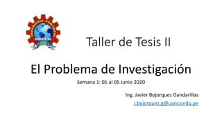 Ing. Javier Bojorquez Gandarillas
j.bojorquez.g@uancv.edu.pe
Taller de Tesis II
El Problema de Investigación
Semana 1: 01 al 05 Junio 2020
 