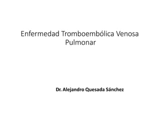 Enfermedad Tromboembólica Venosa
Pulmonar
Dr. Alejandro Quesada Sánchez
 