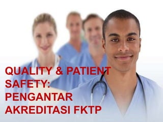 QUALITY & PATIENT
SAFETY:
PENGANTAR
AKREDITASI FKTP
 