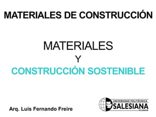 MATERIALES
Y
CONSTRUCCIÓN SOSTENIBLE
Arq. Luis Fernando Freire
MATERIALES DE CONSTRUCCIÓN
 