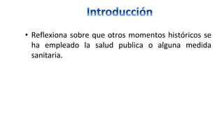 • Reflexiona sobre que otros momentos históricos se
ha empleado la salud publica o alguna medida
sanitaria.
 