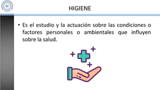 HIGIENE
• Es el estudio y la actuación sobre las condiciones o
factores personales o ambientales que influyen
sobre la salud.
 