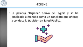 HIGIENE
• La palabra “Higiene” deriva de Hygeia y se ha
empleado a menudo como un concepto que orienta
y conduce la tradición en Salud Pública.
 