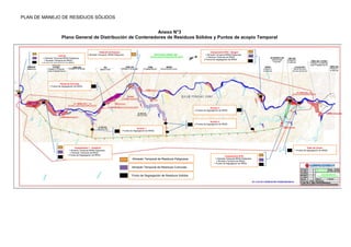 PLAN DE MANEJO DE RESIDUOS SÒLIDOS
Anexo N°3
Plano General de Distribución de Contenedores de Residuos Sólidos y Puntos de acopio Temporal
Almacén Temporal de Residuos Peligrosos
Almacén Temporal de Residuos Comunes
Punto de Segregación de Residuos Solidos
Lote 04
1 Almacén Temporal RRSS Peligrosos
1 Almacén Temporal de RRSS
3 Puntos de Segregación de RRSS
Campamento 1 - Casahuiri
1 Almacén Temporal RRSS Peligrosos
1 Almacén Temporal de RRSS
1 Puntos de Segregación de RRSS
Acceso 1
1 Puntos de Segregación de RRSS
Planta de Concreto
1 Puntos de Segregación de RRSS
Acceso 2
2 Puntos de Segregación de RRSS
Estación de Equipos
1 Almacén Temporal RRSS Peligrosos
Campamento N°02 - Sangari
1 Almacén Temporal RRSS Peligrosos
1 Almacén Temporal de RRSS
2 Puntos de Segregación de RRSS
Campamento N°03
1 Almacén Temporal RRSS Peligrosos
1 Almacén Temporal de RRSS
1 Puntos de Segregación de RRSS
Patio de Llaves
1 Puntos de Segregación de RRSS
Acceso 3
2 Puntos de Segregación de RRSS
 