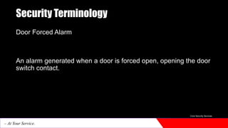 Security Terminology
Door Forced Alarm
An alarm generated when a door is forced open, opening the door
switch contact.
Core Security Services
– At Your Service.
 