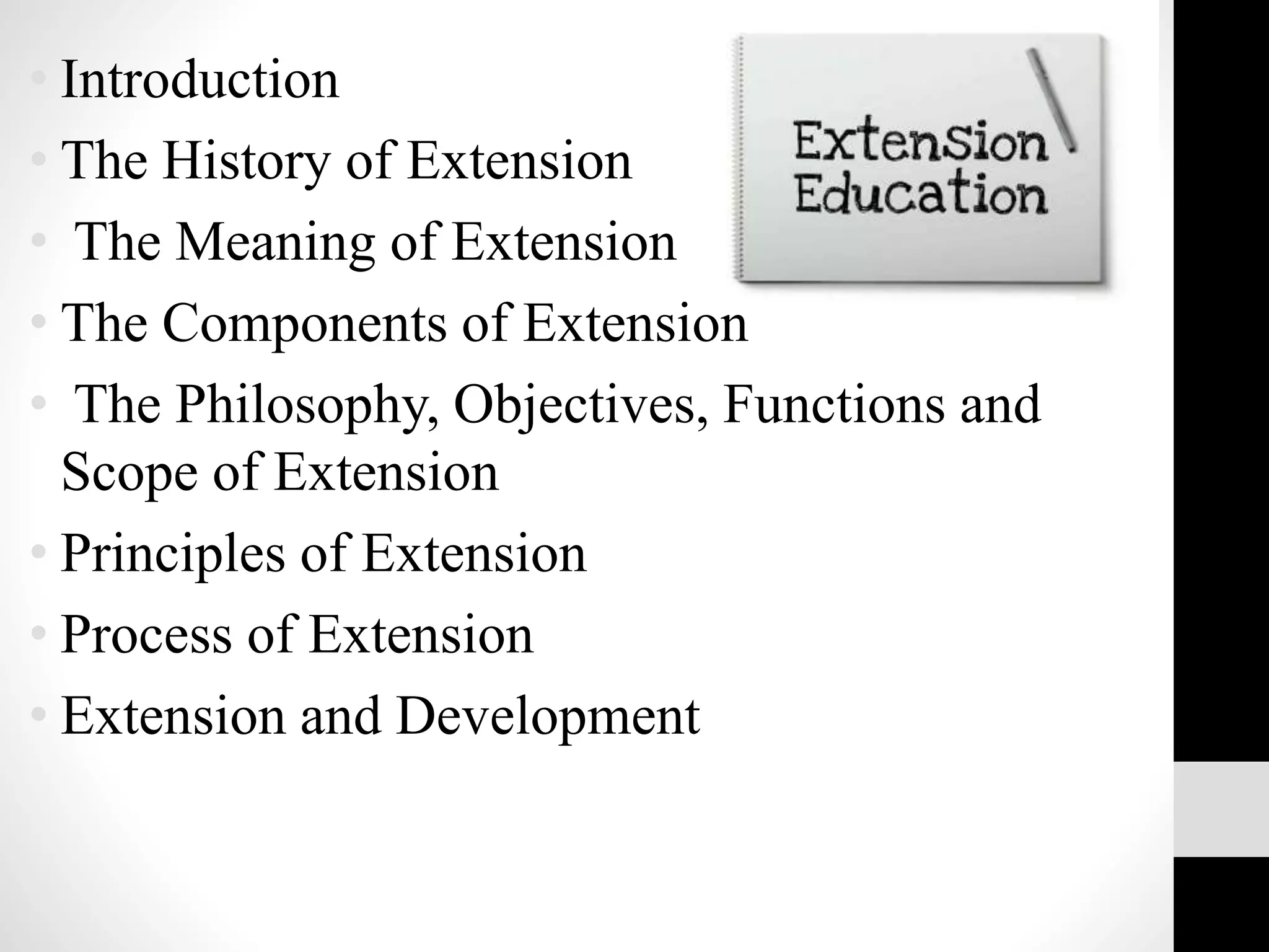 • Introduction
• The History of Extension
• The Meaning of Extension
• The Components of Extension
• The Philosophy, Objectives, Functions and
Scope of Extension
• Principles of Extension
• Process of Extension
• Extension and Development
 