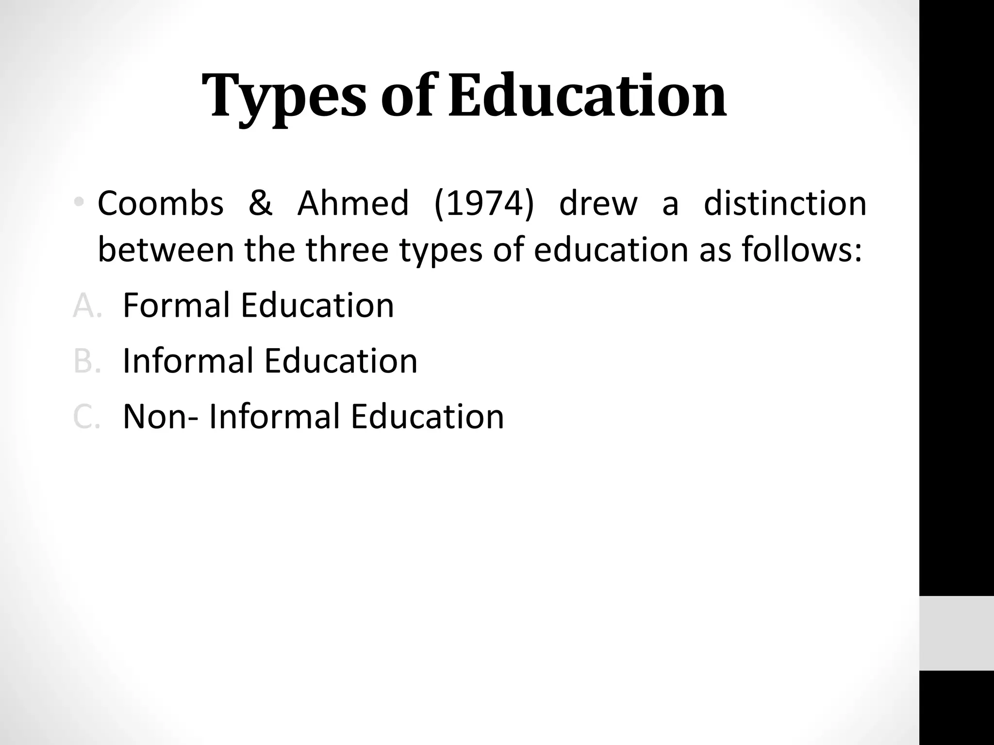 Types of Education
• Coombs & Ahmed (1974) drew a distinction
between the three types of education as follows:
A. Formal Education
B. Informal Education
C. Non- Informal Education
 