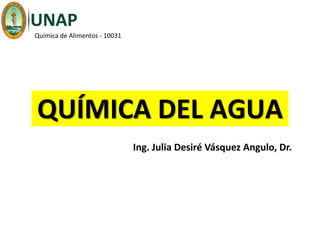 QUÍMICA DEL AGUA
Ing. Julia Desiré Vásquez Angulo, Dr.
Química de Alimentos - 10031
 