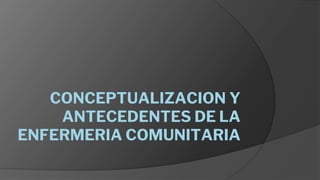 CONCEPTUALIZACION Y
ANTECEDENTES DE LA
ENFERMERIA COMUNITARIA
 