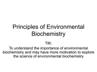 Principles of Environmental
Biochemistry
TIK:
To understand the importance of environmental
biochemistry and may have more motivation to explore
the science of environmental biochemistry
 