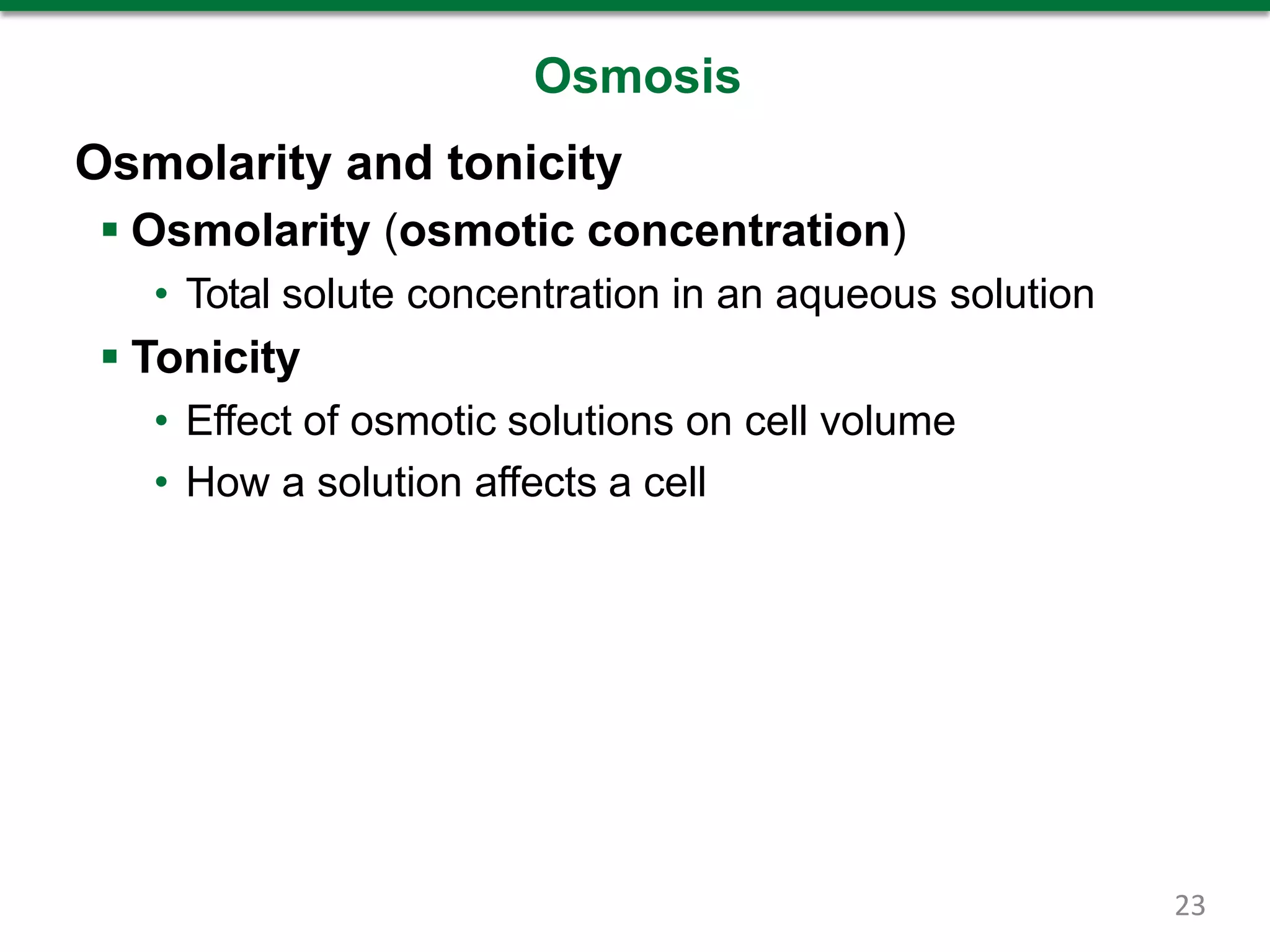 Osmosis
Osmolarity and tonicity
 Osmolarity (osmotic concentration)
• Total solute concentration in an aqueous solution
 Tonicity
• Effect of osmotic solutions on cell volume
• How a solution affects a cell
23
 