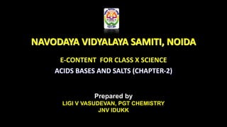 NAVODAYA VIDYALAYA SAMITI, NOIDA
E-CONTENT FOR CLASS X SCIENCE
ACIDS BASES AND SALTS (CHAPTER-2)
Prepared by
LIGI V VASUDEVAN, PGT CHEMISTRY
JNV IDUKK
 