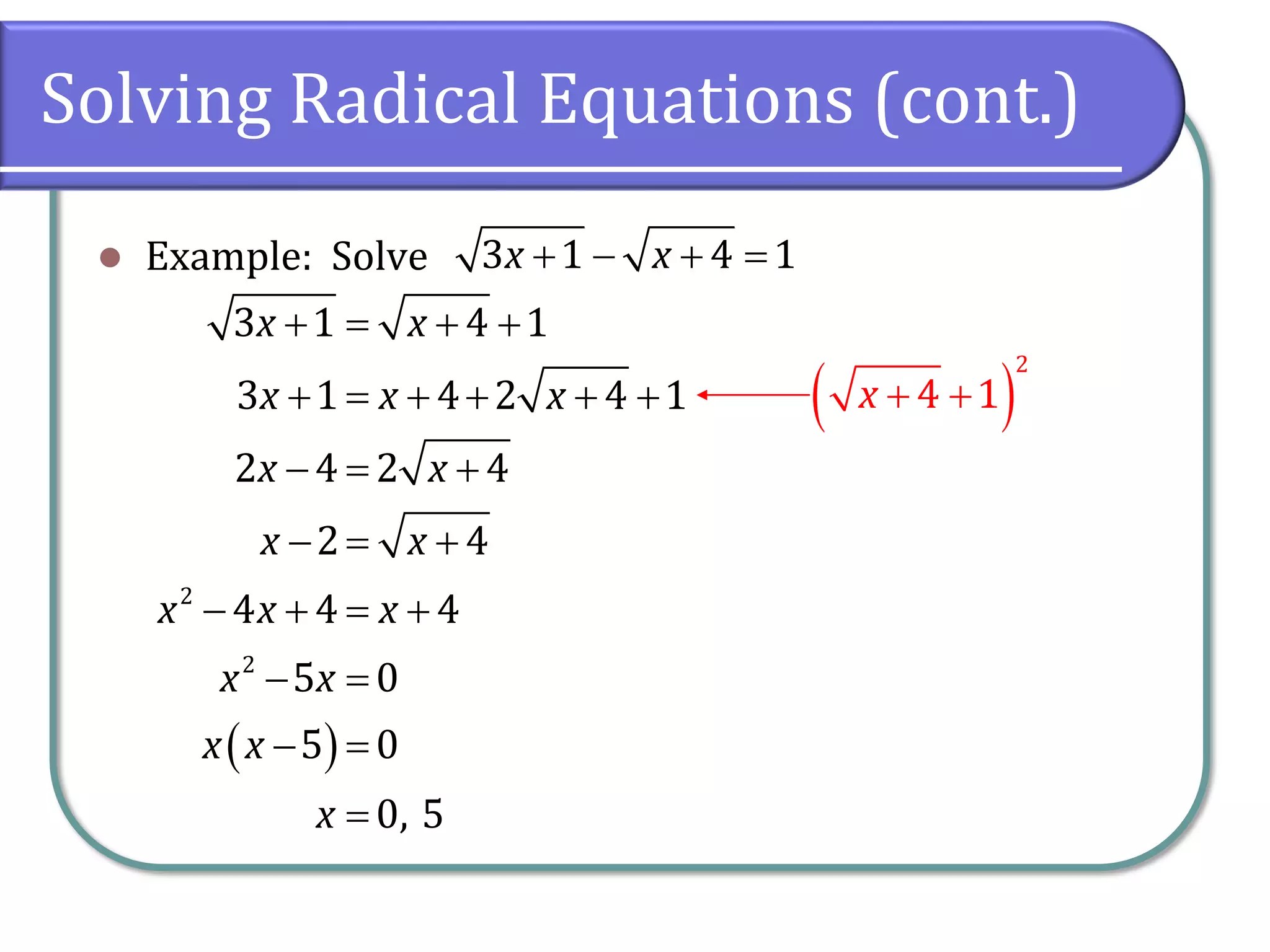 Solving Radical Equations (cont.)
⚫ Example: Solve + − + =
3 1 4 1
x x
( )
2
4 1
x + +
( )
2
2
3 1 4 1
3 1 4 2 4 1
2 4 2 4
2 4
4 4 4
5 0
5 0
0, 5
x x
x x x
x x
x x
x x x
x x
x x
x
+ = + +
+ = + + + +
− = +
− = +
− + = +
− =
− =
=
 