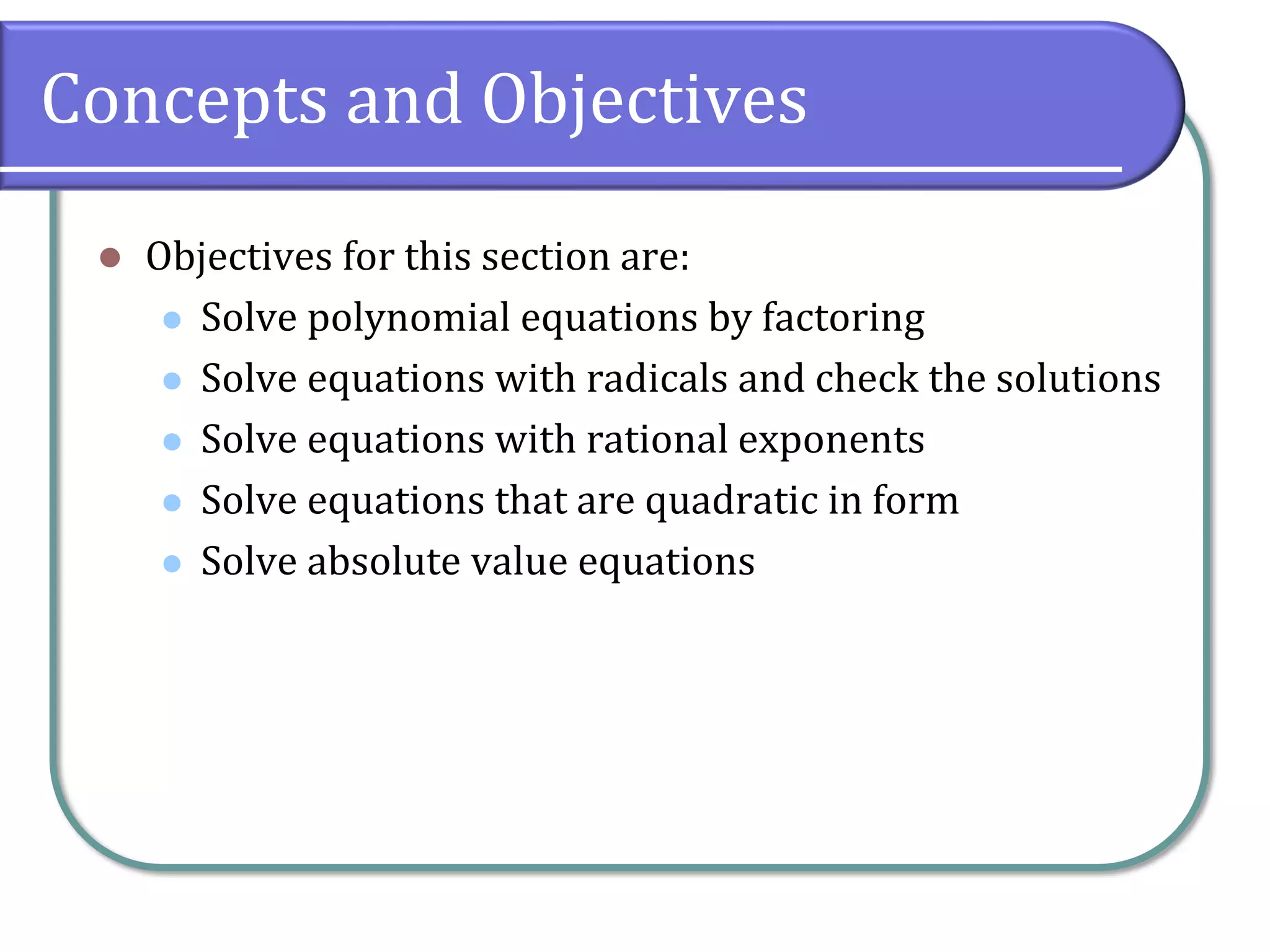 Concepts and Objectives
⚫ Objectives for this section are:
⚫ Solve polynomial equations by factoring
⚫ Solve equations with radicals and check the solutions
⚫ Solve equations with rational exponents
⚫ Solve equations that are quadratic in form
⚫ Solve absolute value equations
 