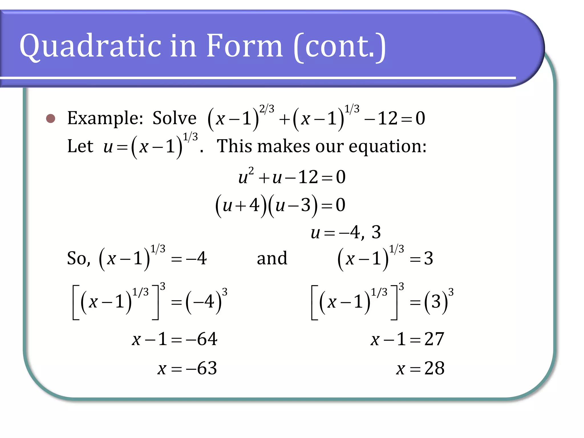 Quadratic in Form (cont.)
⚫ Example: Solve
Let . This makes our equation:
So, and
( ) ( )
− + − − =
2 3 1 3
1 1 12 0
x x
( )
= −
1 3
1
u x
+ − =
2
12 0
u u
( )( )
+ − =
4 3 0
u u
= −4, 3
u
( )
( ) ( )
1 3
3
1/3 3
1 4
1 4
1 64
63
x
x
x
x
− = −
 
− = −
 
− = −
= −
( )
( ) ( )
1 3
3
1/3 3
1 3
1 3
1 27
28
x
x
x
x
− =
 
− =
 
− =
=
 