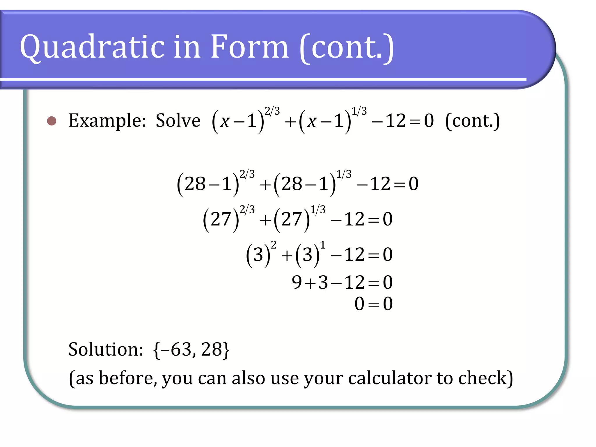 Quadratic in Form (cont.)
⚫ Example: Solve (cont.)
Solution: {–63, 28}
(as before, you can also use your calculator to check)
( ) ( )
− + − − =
2 3 1 3
1 1 12 0
x x
( ) ( )
− + − − =
2 3 1 3
28 1 28 1 12 0
( ) ( )
+ − =
2 3 1 3
27 27 12 0
( ) ( )
+ − =
2 1
3 3 12 0
+ − =
9 3 12 0
=
0 0
 