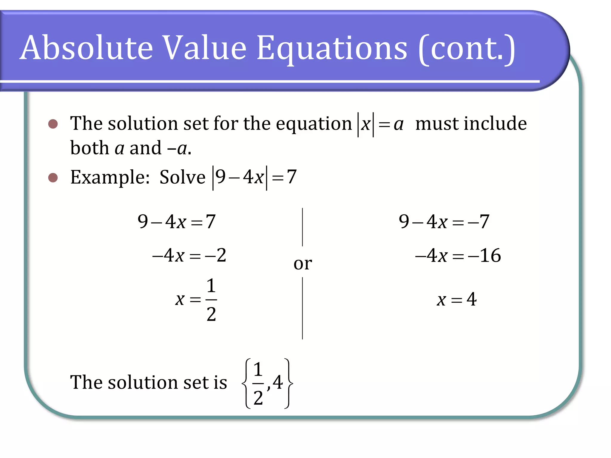 Absolute Value Equations (cont.)
⚫ The solution set for the equation must include
both a and –a.
⚫ Example: Solve
The solution set is
=
x a
− =
9 4 7
x
− =
9 4 7
x − = −
9 4 7
x
− = −
4 2
x − = −
4 16
x
=
1
2
x = 4
x
or
 
 
 
1
,4
2
 