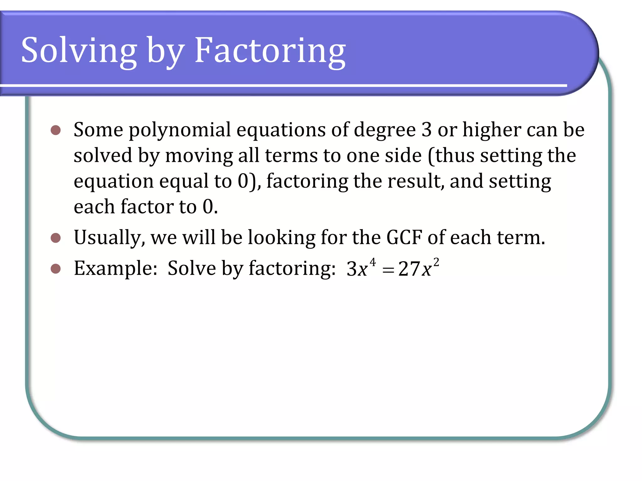 Solving by Factoring
⚫ Some polynomial equations of degree 3 or higher can be
solved by moving all terms to one side (thus setting the
equation equal to 0), factoring the result, and setting
each factor to 0.
⚫ Usually, we will be looking for the GCF of each term.
⚫ Example: Solve by factoring: =
4 2
3 27
x x
 
