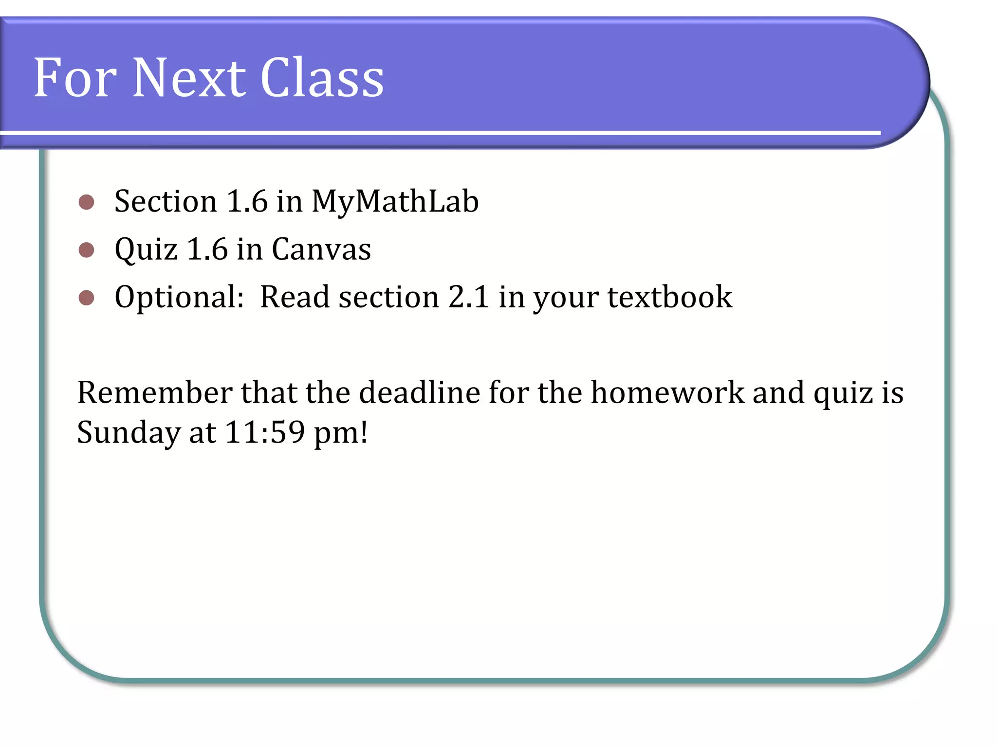 For Next Class
⚫ Section 1.6 in MyMathLab
⚫ Quiz 1.6 in Canvas
⚫ Optional: Read section 2.1 in your textbook
Remember that the deadline for the homework and quiz is
Sunday at 11:59 pm!
 