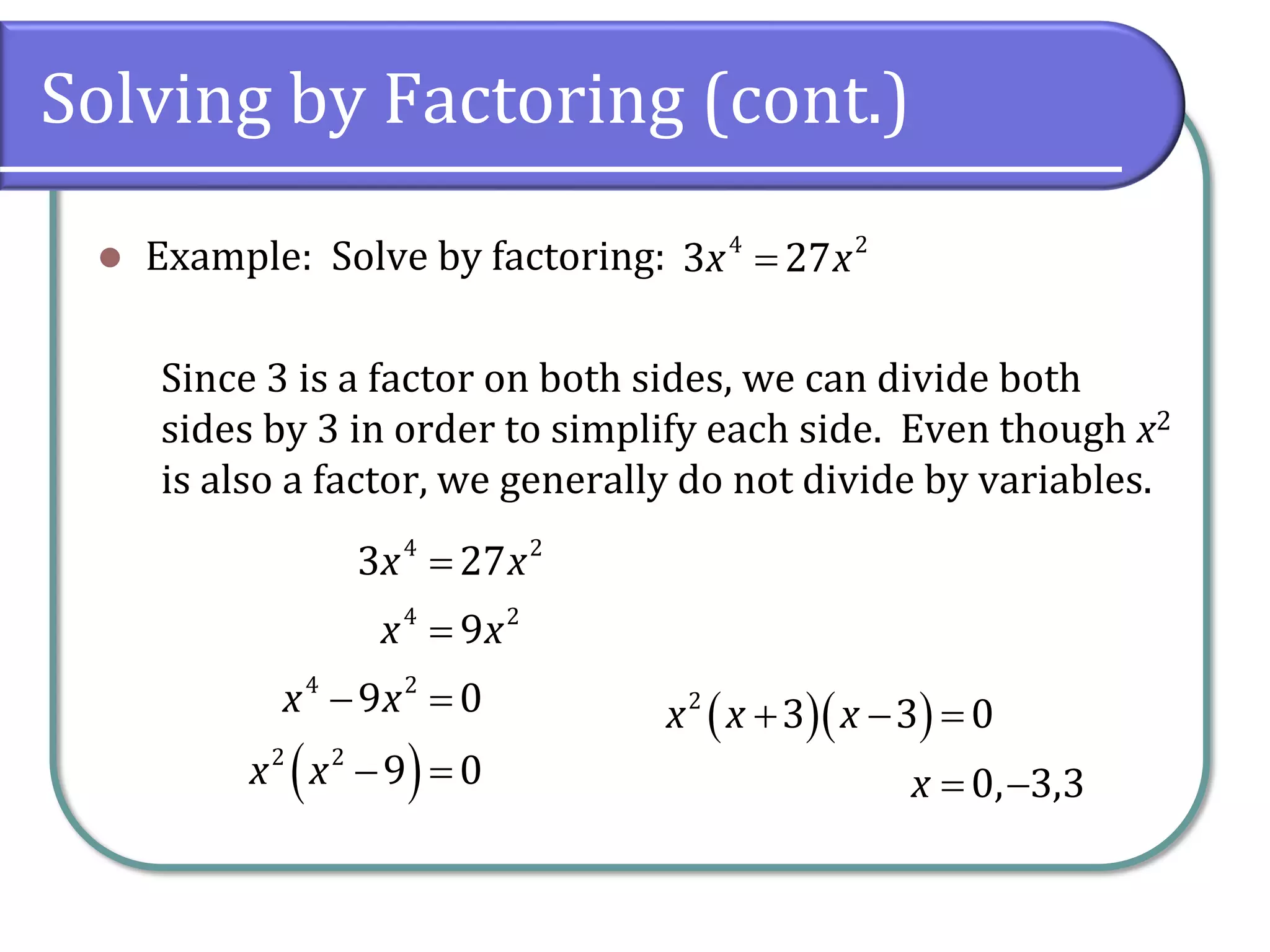 Solving by Factoring (cont.)
⚫ Example: Solve by factoring:
Since 3 is a factor on both sides, we can divide both
sides by 3 in order to simplify each side. Even though x2
is also a factor, we generally do not divide by variables.
=
4 2
3 27
x x
( )
4 2
4 2
4 2
2 2
3 27
9
9 0
9 0
x x
x x
x x
x x
=
=
− =
− =
( )( )
2
3 3 0
0, 3,3
x x x
x
+ − =
= −
 