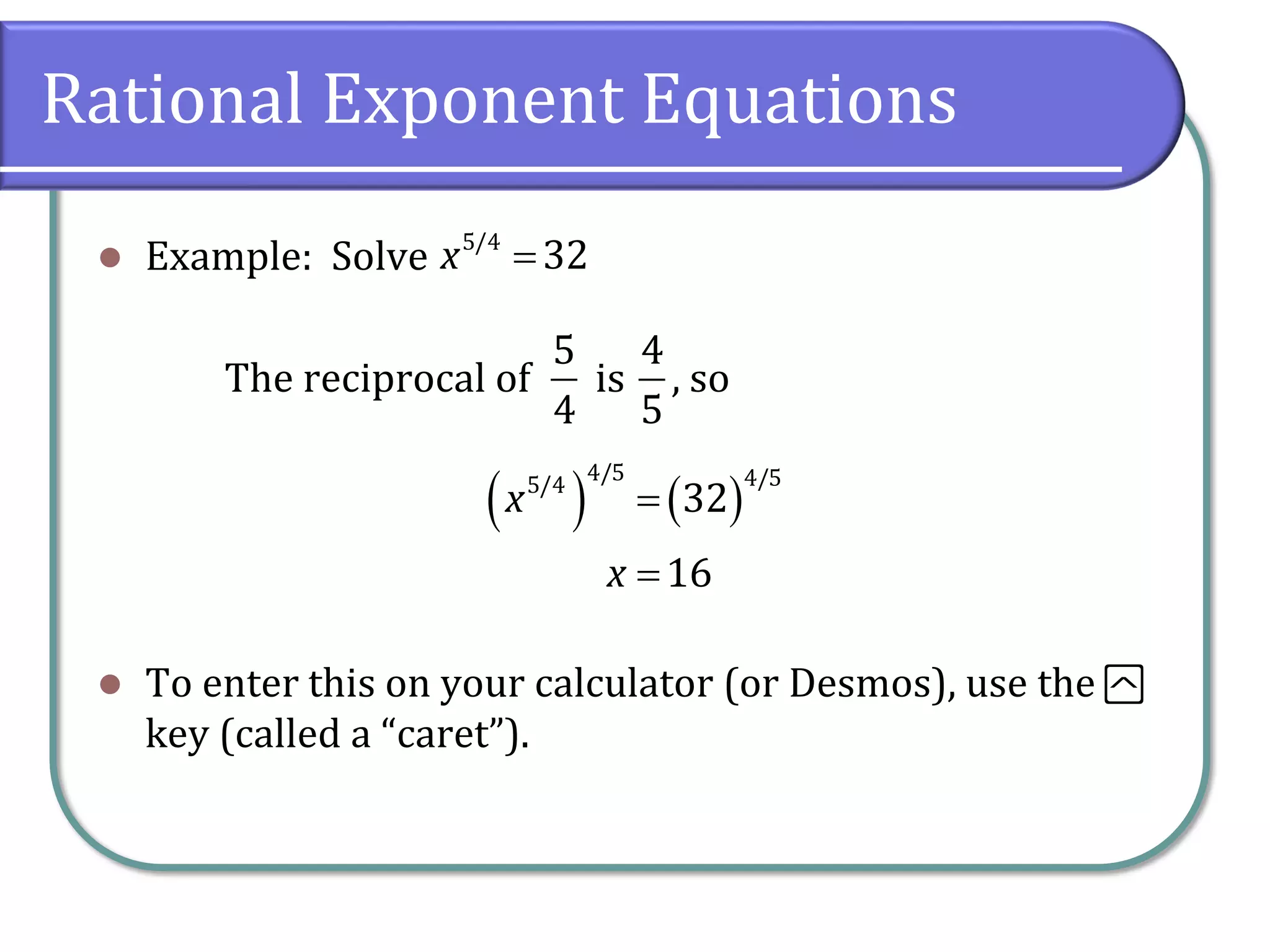 Rational Exponent Equations
⚫ Example: Solve
The reciprocal of is , so
⚫ To enter this on your calculator (or Desmos), use the ›
key (called a “caret”).
5/4
32
x =
5
4
4
5
( ) ( )
4/5 4/5
5/4
32
16
x
x
=
=
 