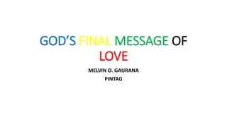GOD’S FINAL MESSAGE OF
LOVE
MELVIN O. GAURANA
PINTAG
 