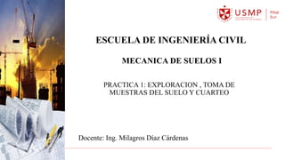 ESCUELA DE INGENIERÍA CIVIL
Docente: Ing. Milagros Díaz Cárdenas
PRACTICA 1: EXPLORACION , TOMA DE
MUESTRAS DEL SUELO Y CUARTEO
MECANICA DE SUELOS I
 