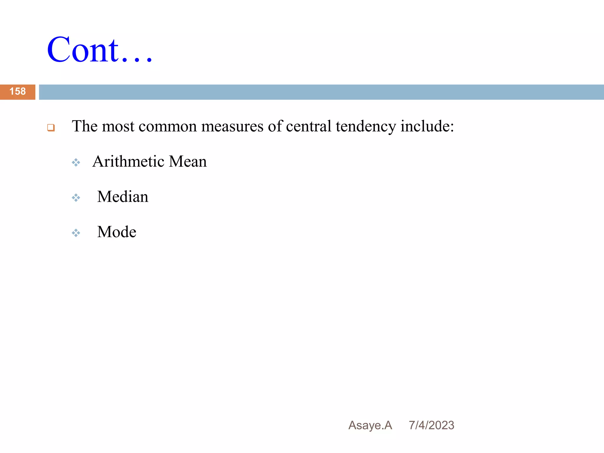 Cont…
7/4/2023
Asaye.A
158
 The most common measures of central tendency include:
 Arithmetic Mean
 Median
 Mode
 