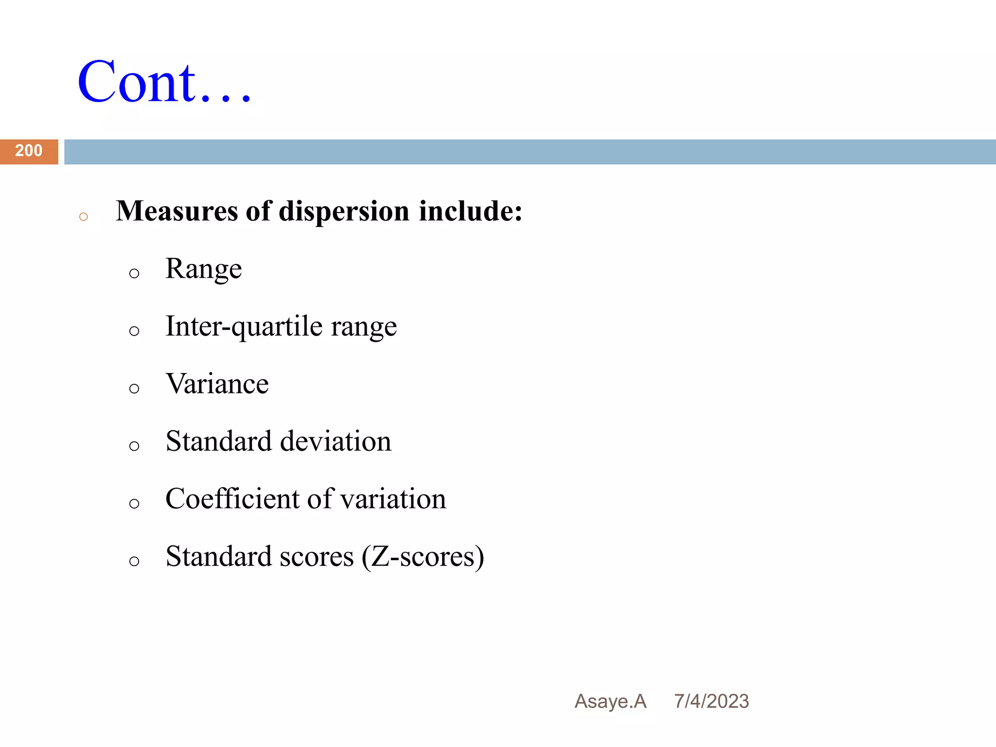 Cont…
7/4/2023
Asaye.A
200
o Measures of dispersion include:
o Range
o Inter-quartile range
o Variance
o Standard deviation
o Coefficient of variation
o Standard scores (Z-scores)
 
