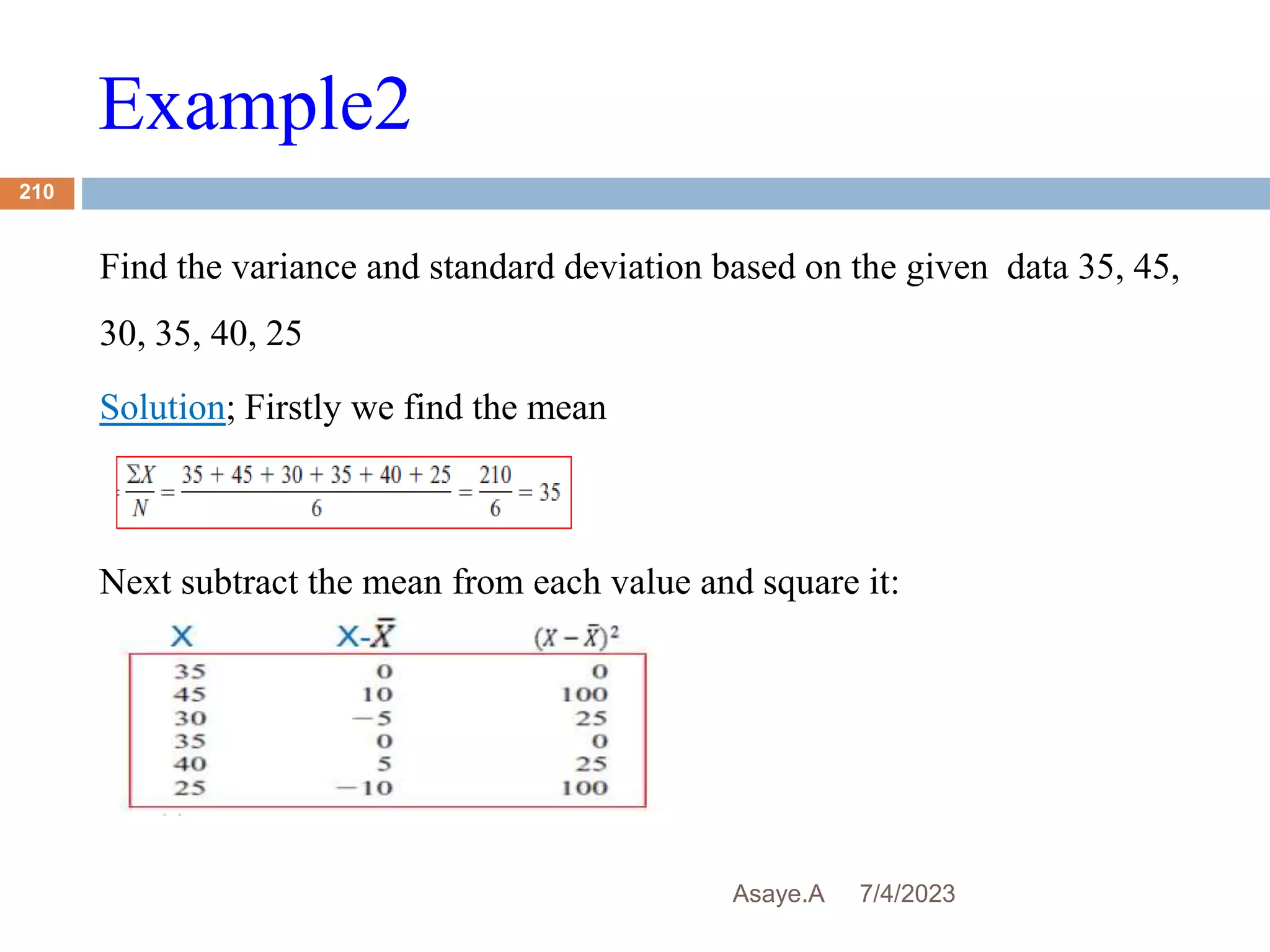 Example2
7/4/2023
Asaye.A
210
Find the variance and standard deviation based on the given data 35, 45,
30, 35, 40, 25
Solution; Firstly we find the mean
Next subtract the mean from each value and square it:
 