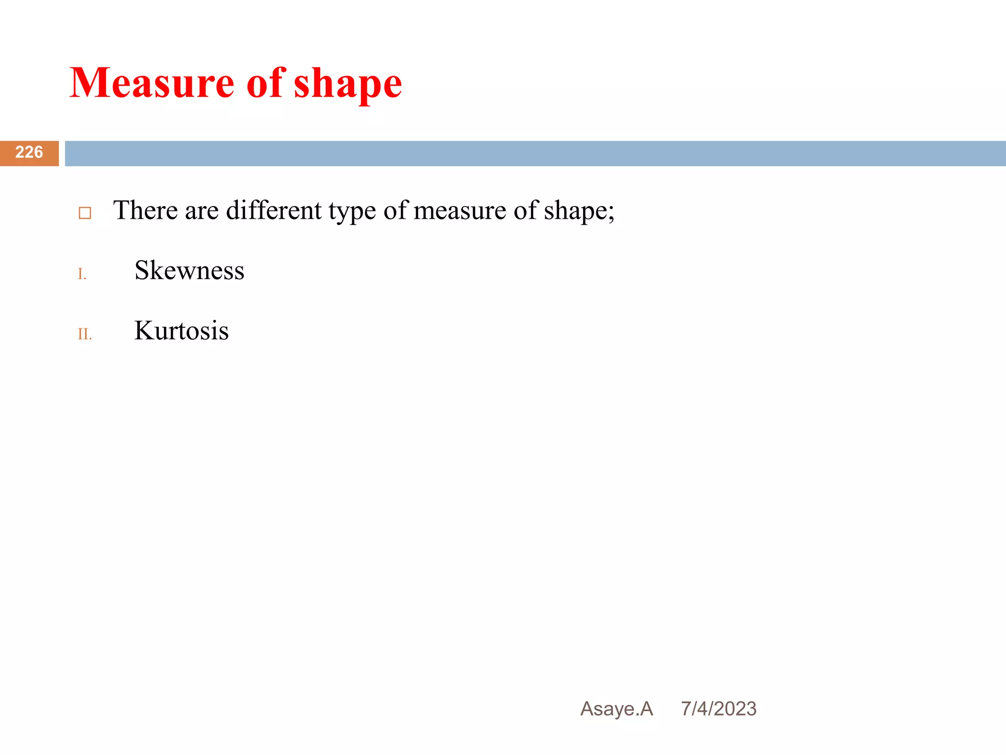 Measure of shape
7/4/2023
Asaye.A
226
 There are different type of measure of shape;
I. Skewness
II. Kurtosis
 