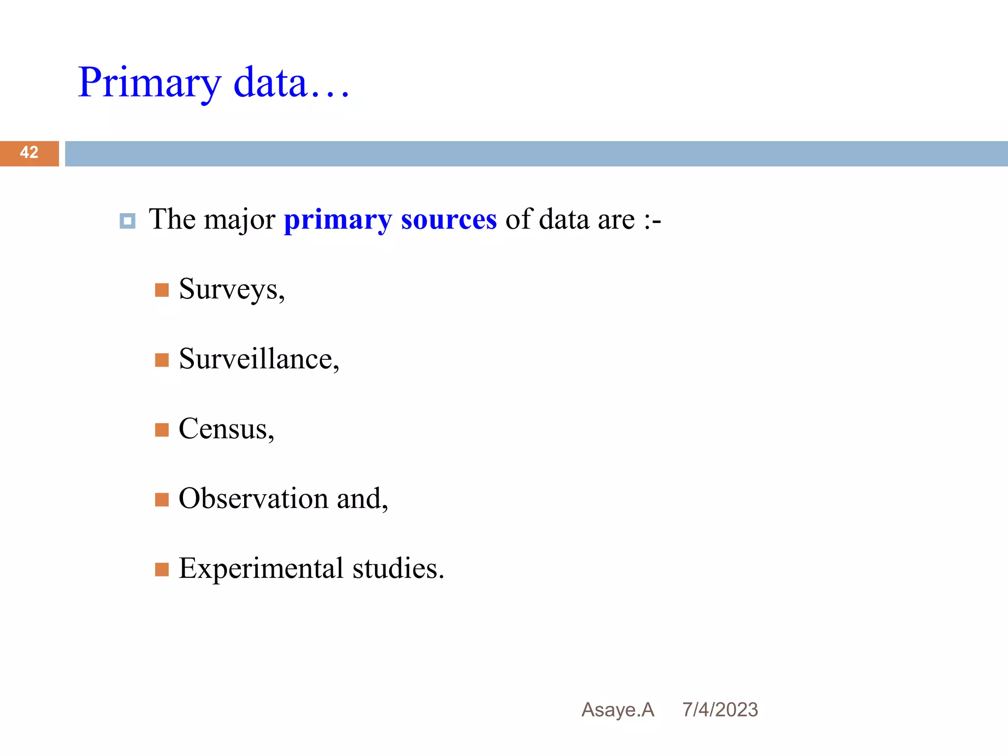 Primary data…
7/4/2023
Asaye.A
42
 The major primary sources of data are :-
 Surveys,
 Surveillance,
 Census,
 Observation and,
 Experimental studies.
 