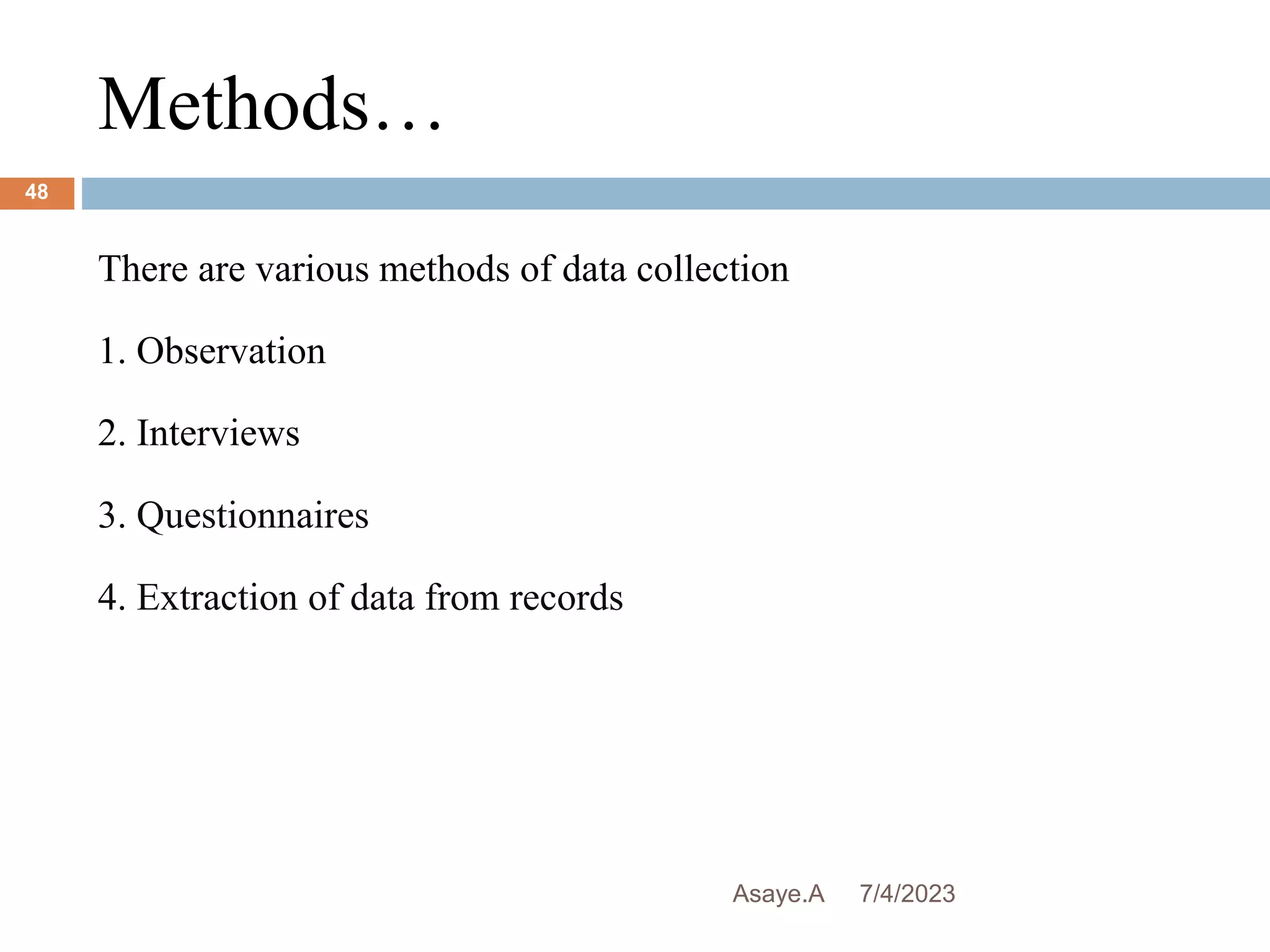 Methods…
7/4/2023
Asaye.A
48
There are various methods of data collection
1. Observation
2. Interviews
3. Questionnaires
4. Extraction of data from records
 