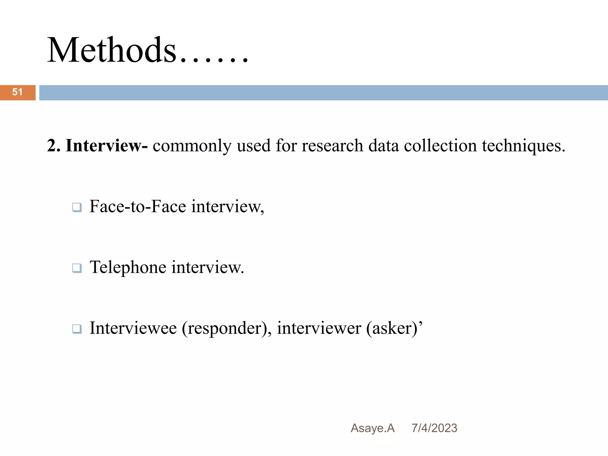 Methods……
7/4/2023
Asaye.A
51
2. Interview- commonly used for research data collection techniques.
 Face-to-Face interview,
 Telephone interview.
 Interviewee (responder), interviewer (asker)’
 
