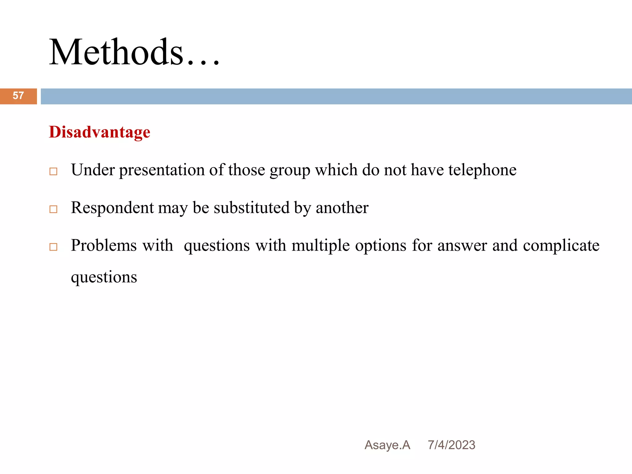 Methods…
7/4/2023
Asaye.A
57
Disadvantage
 Under presentation of those group which do not have telephone
 Respondent may be substituted by another
 Problems with questions with multiple options for answer and complicate
questions
 