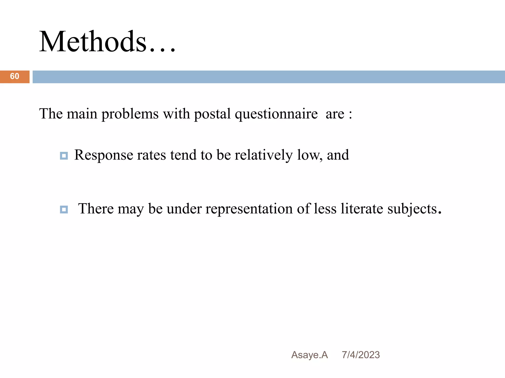 Methods…
7/4/2023
Asaye.A
60
The main problems with postal questionnaire are :
 Response rates tend to be relatively low, and
 There may be under representation of less literate subjects.
 