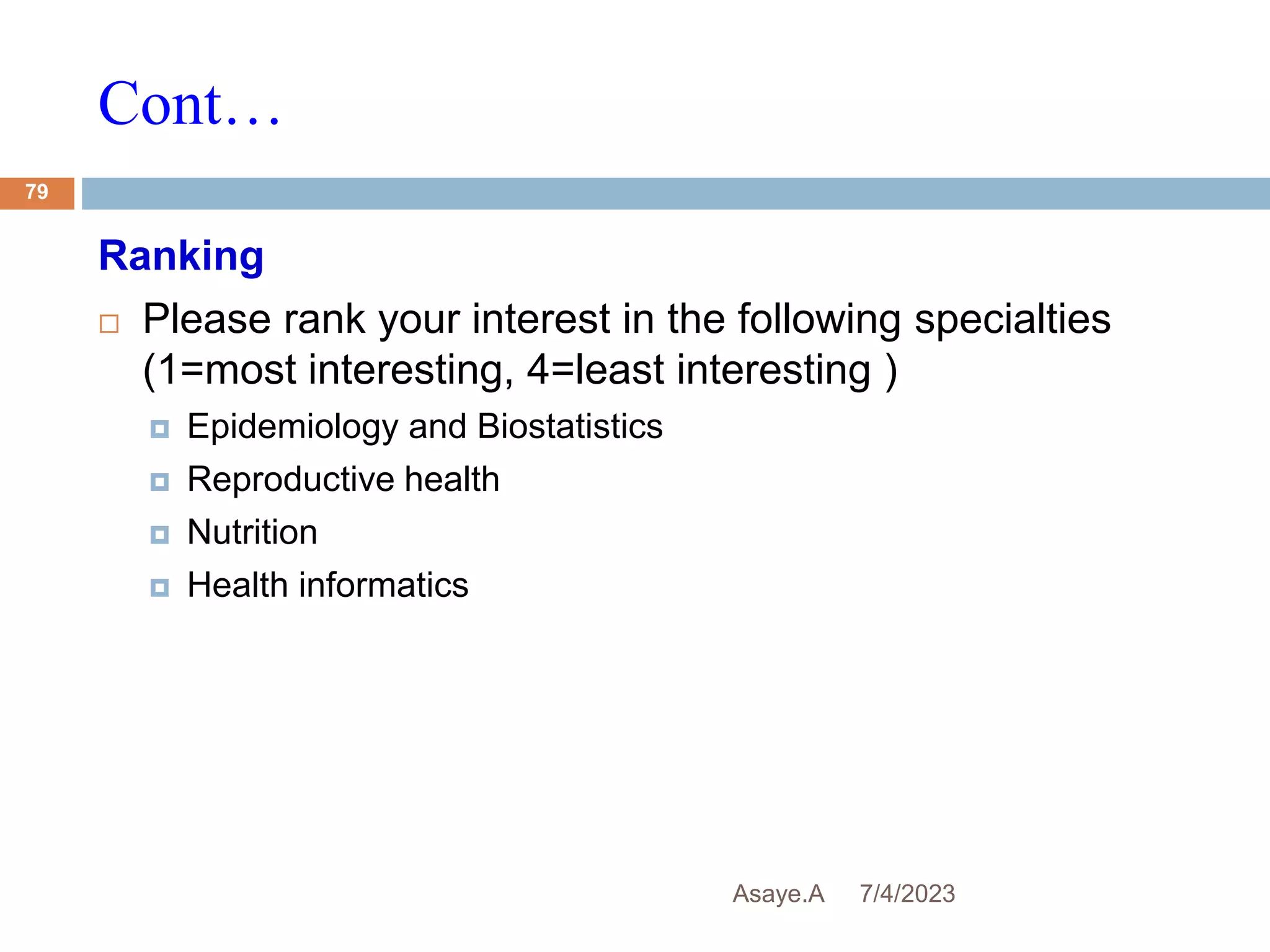 Cont…
7/4/2023
Asaye.A
79
Ranking
 Please rank your interest in the following specialties
(1=most interesting, 4=least interesting )
 Epidemiology and Biostatistics
 Reproductive health
 Nutrition
 Health informatics
 