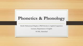 Phonetics & Phonology
Sheikh Muhammad Mughees (PhD Scholar in Applied Linguistics)
Lecturer, Department of English
NUML, Islamabad
 