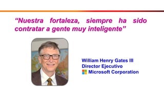 “Nuestra fortaleza, siempre ha sido
contratar a gente muy inteligente”
William Henry Gates III
Director Ejecutivo
Microsoft Corporation
 