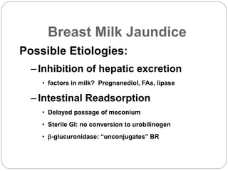 Breast Milk Jaundice
Possible Etiologies:
–Inhibition of hepatic excretion
• factors in milk? Pregnanediol, FAs, lipase
–Intestinal Readsorption
• Delayed passage of meconium
• Sterile GI: no conversion to urobilinogen
• -glucuronidase: “unconjugates” BR
 