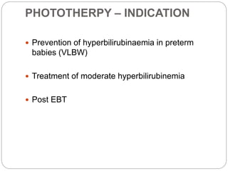 PHOTOTHERPY – INDICATION
 Prevention of hyperbilirubinaemia in preterm
babies (VLBW)
 Treatment of moderate hyperbilirubinemia
 Post EBT
 