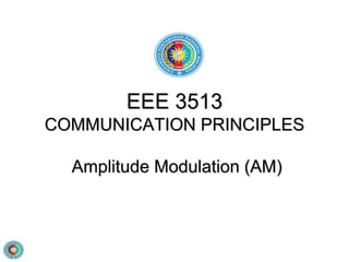 EEE 3513
COMMUNICATION PRINCIPLES
Amplitude Modulation (AM)
 