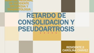 RETARDO DE
CONSOLIDACION Y
PSEUDOARTROSIS
RESIDENTE II
CAROLINA CHÁVEZ
HOSPITAL REGIONAL
DE OCCIDENTE
ORTOPEDIA Y
TRAUMATOLOGIA
 