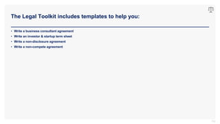 The Legal Toolkit includes templates to help you:
112
• Write a business consultant agreement
• Write an investor & startup term sheet
• Write a non-disclosure agreement
• Write a non-compete agreement
 