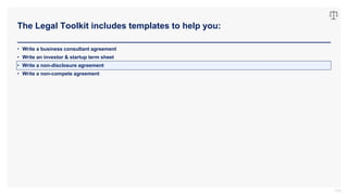 The Legal Toolkit includes templates to help you:
113
• Write a business consultant agreement
• Write an investor & startup term sheet
• Write a non-disclosure agreement
• Write a non-compete agreement
 
