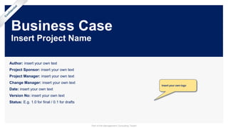 Business Case
Insert Project Name
Author: insert your own text
Project Sponsor: insert your own text
Project Manager: insert your own text
Change Manager: insert your own text
Date: insert your own text
Version No: insert your own text
Status: E.g. 1.0 for final / 0.1 for drafts
Insert your own logo
Part of the Management Consulting Toolkit
 
