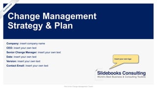 Change Management
Strategy & Plan
Company: insert company name
CEO: insert your own text
Senior Change Manager: insert your own text
Date: insert your own text
Version: insert your own text
Contact Email: insert your own text
Insert your own logo
Part of the Change Management Toolkit
 