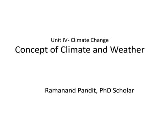 Unit IV- Climate Change
Concept of Climate and Weather
Ramanand Pandit, PhD Scholar
 