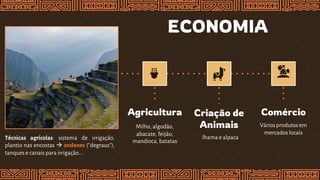 ECONOMIA
Agricultura
Milho, algodão,
abacate, feijão,
mandioca, batatas
Criação de
Animais
lhama e alpaca
Comércio
Vários produtosem
mercados locais
Técnicas agrícolas: sistema de irrigação,
plantio nas encostas  andenes (“degraus”),
tanques e canais para irrigação...
 