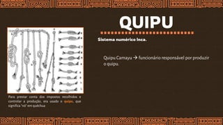 QUIPU
Sistema numérico Inca.
Para prestar conta dos impostos recolhidos e
controlar a produção, era usado o quipu, que
significa "nó" em quéchua
Quipu Camayu  funcionário responsável por produzir
o quipu.
 
